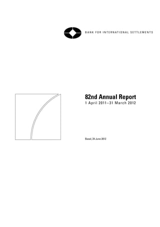 B a n k f o r i n t e r n at i o n a l s e t t l e m e n t s




82nd Annual Report
1 A p r i l 2 0 11 – 3 1 M a r c h 2 0 12




Basel, 24 June 2012
 