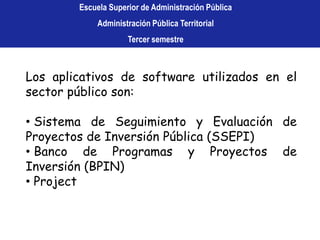 Escuela Superior de Administración PúblicaAdministración Pública TerritorialTercer semestre Los aplicativos de software utilizados en el sector público son: Sistema de Seguimiento y Evaluación de Proyectos de Inversión Pública (SSEPI)