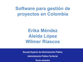Software para gestión de proyectos en Colombia Erika Méndez Aleida López Wilmer Riascos Escuela Superior de Administración Pública Administración Pública Territorial Tercer semestre  