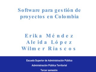 Escuela Superior de Administración Pública Administración Pública Territorial Tercer semestre  Software para gestión de proyectos en Colombia Erika Méndez Aleida López Wilmer Riascos 