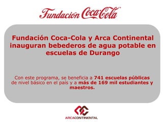 Fundación Coca-Cola y Arca Continental
inauguran bebederos de agua potable en
escuelas de Durango
Con este programa, se beneficia a 741 escuelas públicas
de nivel básico en el país y a más de 169 mil estudiantes y
maestros.
 