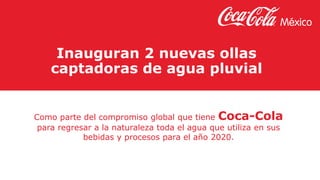 Inauguran 2 nuevas ollas
captadoras de agua pluvial
Como parte del compromiso global que tiene Coca-Cola
para regresar a la naturaleza toda el agua que utiliza en sus
bebidas y procesos para el año 2020.
 