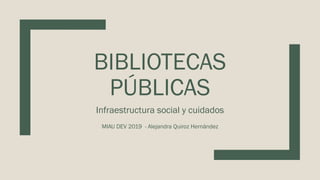 BIBLIOTECAS
PÚBLICAS
Infraestructura social y cuidados
MIAU DEV 2019 - Alejandra Quiroz Hernández
 