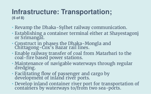 Infrastructure: Transportation;
(6 of 8)
• Revamp the Dhaka-Sylhet railway communication.
• Establishing a container termi...