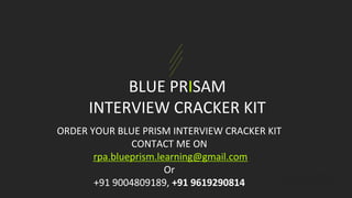 BLUE PRISAM
INTERVIEW CRACKER KIT
ORDER YOUR BLUE PRISM INTERVIEW CRACKER KIT
CONTACT ME ON
rpa.blueprism.learning@gmail.com
Or
+91 9004809189, +91 9619290814
 