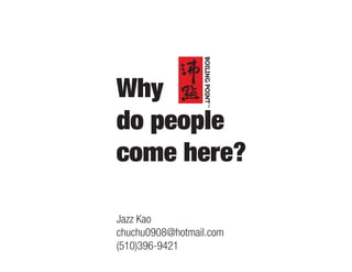 Why
do people
come here?
Jazz Kao
chuchu0908@hotmail.com
(510)396-9421
 