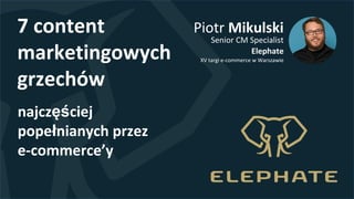 Piotr Mikulski
Senior CM Specialist
Elephate
XV targi e-commerce w Warszawie
najczęściej
popełnianych przez
e-commerce’y
7 content
marketingowych
grzechów
 