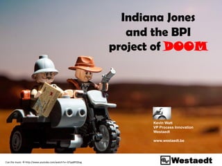 Indiana Jones
                                                                and the BPI
                                                             project of DOOM




                                                                   Kevin Watt
                                                                   VP Process Innovation
                                                                   Westaedt

                                                                   www.westaedt.be




Cue the music  http://www.youtube.com/watch?v=-bTpp8PQSog
 