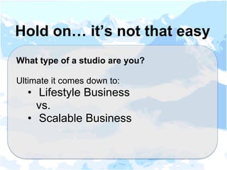 What type of a studio are you?
Ultimate it comes down to:
•  Lifestyle Business
vs.
•  Scalable Business
Hold on… it’s not that easy
 