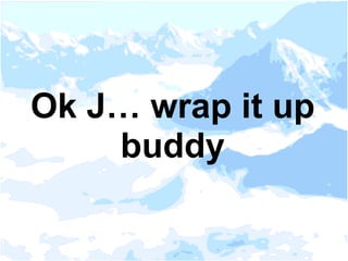 Ok J… wrap it up
buddy
 