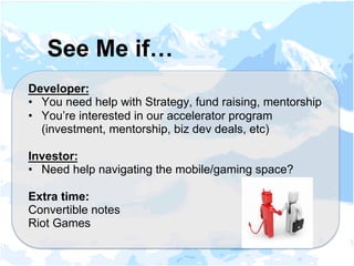 Developer:
•  You need help with Strategy, fund raising, mentorship
•  You’re interested in our accelerator program
(investment, mentorship, biz dev deals, etc)
Investor:
•  Need help navigating the mobile/gaming space?
Extra time:
Convertible notes
Riot Games
See Me if…
 
