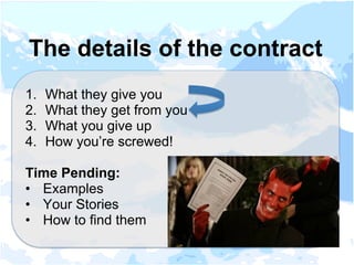 1.  What they give you
2.  What they get from you
3.  What you give up
4.  How you’re screwed!
Time Pending:
•  Examples
•  Your Stories
•  How to find them
The details of the contract
 