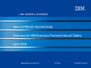 IBM EXPRESS ADVANTAGE Overview for IBM Business Partners/Internal Sellers  April 2008 