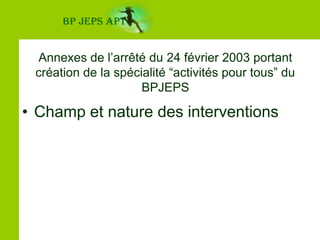 BP JEPS APTAnnexes de l’arrêté du 24 février 2003 portant création de la spécialité “activités pour tous” du BPJEPSChamp et nature des interventions