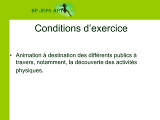 BP JEPS APTConditions d’exerciceAnimation à destination des différents publics à travers, notamment, la découverte des activités physiques.