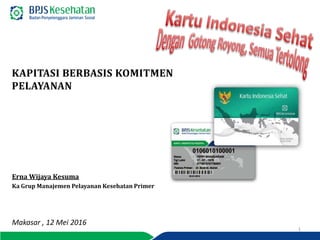 KAPITASI BERBASIS KOMITMEN
PELAYANAN
1
Erna Wijaya Kesuma
Ka Grup Manajemen Pelayanan Kesehatan Primer
Makasar , 12 Mei 2016
 