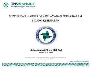 www.bpjs-kesehatan.go.idMEWUJUDKAN AKSES DAN PELAYANAN PRIMA DALAM BIDANG KESEHATAN 
dr. Mohammad Edison, MM, AAK 
Kepala Grup MPKR 
Disampaikan pada acara Pertemuan Puncak Reformasi Birokrasi Nasional 
Jakarta, 9 September 2014  