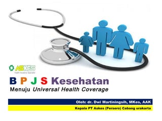 B P J S Kesehatan
Menuju Universal Health Coverage

                     Oleh: dr. Dwi Martiningsih, MKes, AAK
                     Kepala PT Askes (Persero) Cabang urakarta
 