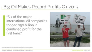 SVA. MPS BRANDING. THESIS PRESENTATION: CLASS OF 2013 BRITISH PETROLEUM July 23, 2013
Big Oil Makes Record Profits Q1 2013
“Six of the major
international oil companies
topped $50 billion in
combined profit for the
first time.”
http://abcnews.go.com/Business/story?id=5503955&page=1
 