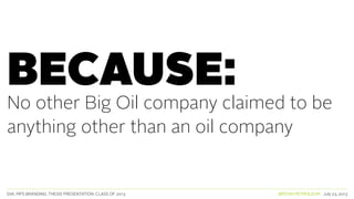 SVA. MPS BRANDING. THESIS PRESENTATION: CLASS OF 2013 BRITISH PETROLEUM July 23, 2013
BECAUSE:
No other Big Oil company claimed to be
anything other than an oil company
 