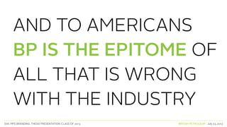 SVA. MPS BRANDING. THESIS PRESENTATION: CLASS OF 2013 BRITISH PETROLEUM July 23, 2013
AND TO AMERICANS
BP IS THE EPITOME OF
ALL THAT IS WRONG
WITH THE INDUSTRY
 