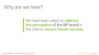 SVA. MPS BRANDING. THESIS PRESENTATION: CLASS OF 2013 BRITISH PETROLEUM July 23, 2013
Why are we here?
We have been asked to address
the perception of the BP brand in
the USA to ensure future success.
 