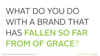 SVA. MPS BRANDING. THESIS PRESENTATION: CLASS OF 2013 BRITISH PETROLEUM July 23, 2013
WHAT DO YOU DO
WITH A BRAND THAT
HAS FALLEN SO FAR
FROM OF GRACE?
 