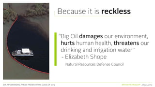 SVA. MPS BRANDING. THESIS PRESENTATION: CLASS OF 2013 BRITISH PETROLEUM July 23, 2013
Because it is reckless
“Big Oil damages our environment,
hurts human health, threatens our
drinking and irrigation water”
- Elizabeth Shope
Natural Resources Defense Council
 