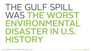 SVA. MPS BRANDING. THESIS PRESENTATION: CLASS OF 2013 BRITISH PETROLEUM July 23, 2013
THE GULF SPILL
WAS THE WORST
ENVIRONMENTAL
DISASTER IN U.S.
HISTORY
 