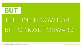 SVA. MPS BRANDING. THESIS PRESENTATION: CLASS OF 2013 BRITISH PETROLEUM July 23, 2013
BUT
THE TIME IS NOW FOR
BP TO MOVE FORWARD
 