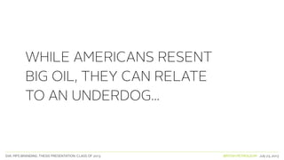 SVA. MPS BRANDING. THESIS PRESENTATION: CLASS OF 2013 BRITISH PETROLEUM July 23, 2013
WHILE AMERICANS RESENT
BIG OIL, THEY CAN RELATE
TO AN UNDERDOG...
 