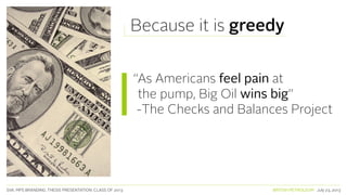 SVA. MPS BRANDING. THESIS PRESENTATION: CLASS OF 2013 BRITISH PETROLEUM July 23, 2013
Because it is greedy
“As Americans feel pain at
the pump, Big Oil wins big”
-The Checks and Balances Project
 