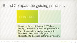 SVA. MPS BRANDING. THESIS PRESENTATION: CLASS OF 2013 BRITISH PETROLEUM July 23, 2013
We are explorers of this earth. We have
literally gone where no one has gone before.
When it comes to providing people with
their basic needs, no challenge is too
intimidating to dissuade us from our mission.
PIONEERING
DISCIPLINED
COURAGEOUS
COMMITTED TO
HUMANITY
Brand Compas: the guiding principals
 
