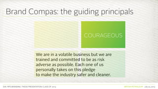 SVA. MPS BRANDING. THESIS PRESENTATION: CLASS OF 2013 BRITISH PETROLEUM July 23, 2013
We are in a volatile business but we are
trained and committed to be as risk
adverse as possible. Each one of us
personally takes on this pledge
to make the industry safer and cleaner.
PIONEERING
DISCIPLINED
COURAGEOUS
COMMITTED TO
HUMANITY
Brand Compas: the guiding principals
 
