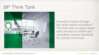 SVA. MPS BRANDING. THESIS PRESENTATION: CLASS OF 2013 BRITISH PETROLEUM July 23, 2013
Innovation inspires change.
But what inspires innovation?
The think tank is a place where
ideas are born to rethink and
reestablish industry standards
for a better tomorrow.
BP Think Tank
 