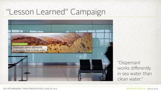 SVA. MPS BRANDING. THESIS PRESENTATION: CLASS OF 2013 BRITISH PETROLEUM July 23, 2013
“Dispersant
works differently
in sea water than
clean water.”
“Lesson Learned” Campaign
 