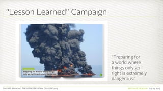 SVA. MPS BRANDING. THESIS PRESENTATION: CLASS OF 2013 BRITISH PETROLEUM July 23, 2013
“Preparing for
a world where
things only go
right is extremely
dangerous.”
“Lesson Learned” Campaign
 