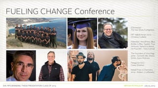 SVA. MPS BRANDING. THESIS PRESENTATION: CLASS OF 2013 BRITISH PETROLEUM July 23, 2013
FUELING CHANGE Conference
(Clockwise)
The Hot Shots Firefighters
MIT Valedictorian 2012 -
Christina Curlette
MakerBot, WordPress, Blue
Bottle Coffee, Typekit, True
Ventures, Sphere & About.
me Founder - Tony Conrad
The Founders of Vice Mag-
azine - Suroosh Alvi, Shane
Smith, Gavin McInnes
Patagonia CEO -
Casey Sheahan
Nobel Prize in Chemistry
2012 - Robert J. Lefkowitz
 