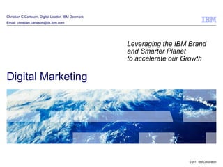 Christian C Carlsson, Digital Leader, IBM Denmark Email: christian.carlsson@dk.ibm.com Digital Marketing Leveraging the IBM Brand  and Smarter Planet  to accelerate our Growth 