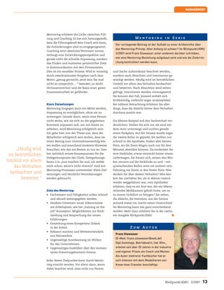 MANAGEMENT




                    Mentoring schliesst die Lücke zwischen Füh-
                    rung und Coaching. Es hat sich herausgestellt,                       Mentoring in Serie
                    dass die Führungskraft kein Coach sein kann,
                                                                          Der vorliegende Beitrag ist der Auftakt zu einer Artikelreihe über
                    die Anforderungen sind zu entgegengesetzt.
                                                                          das Mentoring-Prinzip. Aller Anfang ist schwer? Im Blickpunkt:KMU
                    Coaching setzt absolutes Vertrauen voraus,
                                                                          3/2007 wird Franz Stowasser unter anderem darüber schreiben,
                    verlangt eine Entwicklungsperspektive und
                    gerade nicht die schnelle Anpassung, sondern
                                                                          wie eine Mentoring-Beziehung aufgebaut wird und wie die Zielerrei-
                    das Finden und Austesten persönlicher Ziele           chung kontrolliert werden kann.
                    in Kommunikation mit den Firmenzielen.
                    Dies ist ein sensibler Prozess. Wird er vorzeitig   und Sache aufmerksam beachtet werden,
                    durch zweckrationales Vorgehen nach dem             sondern auch Absichten und Intentionen ge-
                    Motto „genug gecoacht, jetzt sein Sie mal           würdigt werden. Häufig wird im betrieblichen
                    nicht so zimperlich …“ beendet, so droht            Umfeld vor allem das Verhalten beobachtet
                    Vertrauensverlust und die Basis einer guten         und bewertet. Nach Absichten wird selten
                    Zusammenarbeit ist gefährdet.                       gefragt, Intentionen werden vorausgesetzt.
                                                                        Sie kennen den Fall, jemand verhält sich
                                                                        kritikwürdig, vielleicht sogar unakzeptabel.
                    Klare Zielsetzungen                                 Bei näherer Betrachtung erfahren Sie aller-
                    Mentoring hingegen kann ein Mittel werden,          dings, dass die Absicht hinter dem Verhalten
                    Anpassung zu ermöglichen, ohne sie zu               durchaus positiv war.
                    erzwingen. Gerade dann, wenn eine Person
                    nicht weiss, wie sie sich an die gegebenen          Ein kleines Beispiel soll den Sachverhalt ver-
                    Kontexte anpassen soll, um mit ihnen zu             deutlichen: Stellen Sie sich vor, sie sind mit
                    arbeiten, wird Mentoring erfolgreich sein.          dem Auto unterwegs und suchen gerade
                    Ich gehe hier von der These aus, dass die           einen Parkplatz. Auf der Strasse wurde sogar
                    Mitarbeiter erfolgreich sein wollen, dass sie       die zweite Reihe zu geparkt, Sie wollten nur
                    einen Beitrag zum Unternehmenserfolg leis-          schnell in die Apotheke, finden aber keinen
                    ten wollen und manchmal konkrete Hinweise           Platz, wo Sie Ihren Wagen auch nur für drei
     „Häufig wird   brauchen, wie das am Besten zu tun ist. Dies        Minuten abstellen können. Da entdecken Sie
                    hat natürlich ernste Konsequenzen für die           eine Parklücke, etwas versteckt hinter einem
 im betrieblichen
                    Delegationspraxis der Chefs. Delegationsge-         Lieferwagen, Sie freuen sich, setzen den Blin-
Umfeld vor allem    baren à la „nun machen Sie mal, ich melde           ker, steuern auf die Parklücke zu und – mit
    das Verhalten   mich schon, wenn’s nicht stimmt!“ sind mit          quietschenden Reifen setzt ein anderer sein
                    Mentoring-Prozessen unvereinbar. Klare Ziel-        Fahrzeug vor Ihnen in den freien Platz. Was
  beobachtet und    setzungen und deutliche Vereinbarungen              denken Sie über dessen Verhalten? Was den-
       bewertet.“   werden gebraucht.                                   ken Sie, nachdem Sie, als er ebenso rasend
                                                                        wieder weggefahren war, vom Apotheker
                                                                        erfahren, dass es ein Arzt war, der ein lebens-
                    Ziele des Mentoring:                                rettendes Medikament geholt hatte, um es
                    • Fachwissen und Fähigkeiten sollen schnell         zu einem Unfallort zu bringen? Sie sehen,
                      und aktuell weitergegeben werden.                 die Absicht, die Intention, aus der heraus
                    • Direktes Umsetzen neuer Erkenntnisse              jemand etwas tut, macht einen Unterschied.
                      am Arbeitsplatz, wie bei „training on the         Im Mentoring kann das ganz entscheidend
                      job“ Konzepten. Möglichkeiten zur Rück-           werden. Mehr dazu erfahren Sie in der nächs-
                      meldung und Besprechung der neuen                 ten Ausgabe Blickpunkt:KMU.                    ø
                      Erfahrungen.
                    • Entstehung eines Kompetenz-Zirkels
                      in der Arbeit.                                                 Zum Autor
                    • Bekannt machen und Weiterentwickeln
                                                                          Franz Stowasser
                      von Netzwerken
                                                                          (E-Mail: franz.stowasser@web.de)
                    • Gegenseitige Anerkennung im Wirken
                      für das Unternehmen.                                Dipl.Soziologe, Betriebswirt, Ind. Kfm.,
                    • Gegenseitiges Ausbilden über den momen-             arbeitet seit über 20 Jahren in der Industrie
                      tanen Erwartungshorizont hinaus.                    und eigener Praxis als Coach und Mentor.
                                                                          Als Autor mehrerer Fachbücher hat er
                    Jeder dieser Zielpunkte kann durch Mento-             sich intensiv mit dem Modellieren von
                    ring erreicht werden. Vor allem dann, wenn            Know-how-Transfer beschäftigt.
                    dabei beachtet wird, dass nicht nur Person



                                                                                                                  Blickpunkt:KMU 2/2007   13
 