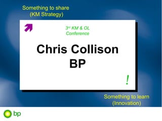 Something to share
  (KM Strategy)

               3rd KM & OL
                Conference



     Chris Collison
          BP
                                      !
                              Something to learn
                                (Innovation)
 