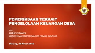 PEMERIKSAAN TERKAIT
PENGELOLAAN KEUANGAN DESA
OLEH
HARRY PURWAKA
KEPALA PERWAKILAN BPK PERWAKILAN PROVINSI JAWA TIMUR
Malang, 12 Maret 2019
 