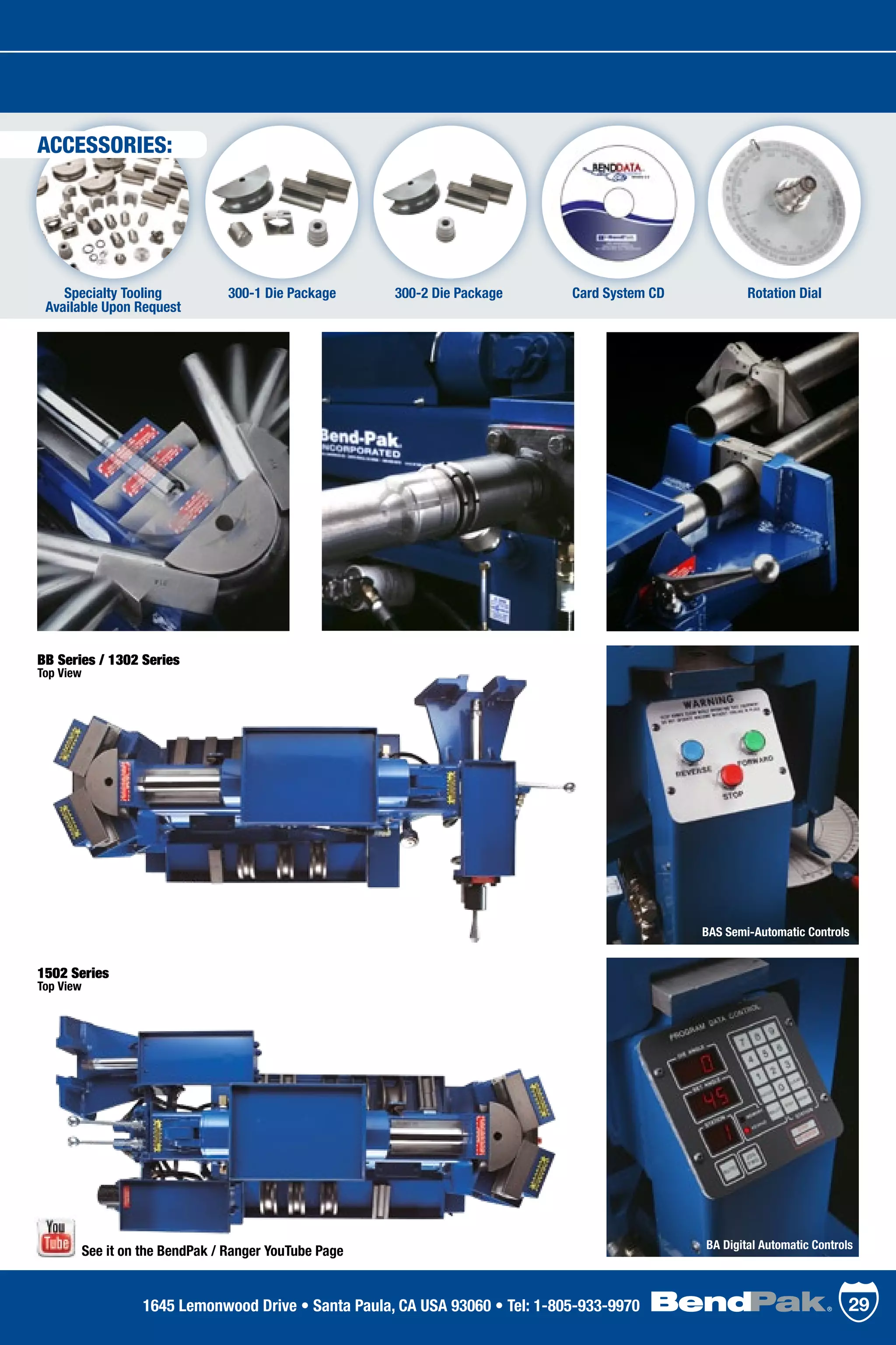 300-1 Die Package Card System CD300-2 Die Package Rotation DialSpecialty Tooling
Available Upon Request
BB Series / 1302 Series
Top View
1502 Series
Top View
BAS Semi-Automatic Controls
BA Digital Automatic Controls
291645 Lemonwood Drive • Santa Paula, CA USA 93060 • Tel: 1-805-933-9970
ACCESSORIES:
See it on the BendPak / Ranger YouTube Page
 
