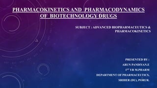 PHARMACOKINETICS AND PHARMACODYNAMICS
OF BIOTECHNOLOGY DRUGS
PRESENTED BY :
ARUN PANDIYAN.E
1ST YR M.PHARM
DEPARTMENT OF PHARMACEUTICS,
SRIHER (DU), PORUR.
SUBJECT : ADVANCED BIOPHARMACEUTICS &
PHARMACOKINETICS
1
 
