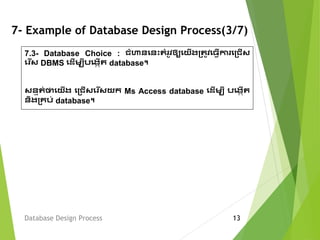 7- Example of Database Design Process(3/7)
Database Design Process 13
7.3- Database Choice : ជំហានគនេះតំរូវឲ្យគយើងប្តូវគ្វើការគប្ជើស
គរ ើស DBMS គដើម្បីរគងកើត database។
សនមត់ថាគយើង គប្ជើសគរ ើសយក Ms Access database គដើម្បី រគងកើត
និងប្េរ់ database។
 