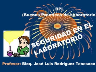 SEGURIDAD EN EL
LABORATORIO
Profesor: Bioq. José Luis Rodríguez Tenesaca
BPL
(Buenas Practicas de Laboratorio)
 