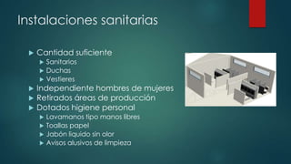 Instalaciones sanitarias
 Cantidad suficiente
 Sanitarios
 Duchas
 Vestieres
 Independiente hombres de mujeres
 Retirados áreas de producción
 Dotados higiene personal
 Lavamanos tipo manos libres
 Toallas papel
 Jabón liquido sin olor
 Avisos alusivos de limpieza
 