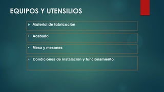 EQUIPOS Y UTENSILIOS
 Material de fabricación
• Acabado
• Mesa y mesones
• Condiciones de instalación y funcionamiento
 