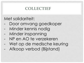 COLLECTIEF
Met solidariteit:
- Door omvang goedkoper
- Minder kennis nodig
- Minder inspanning
- NP en AO te verzekeren
- Wet op de medische keuring
- Afkoop verbod (Bijstand)
 