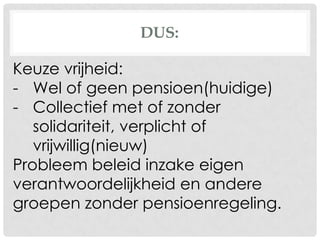DUS:
Keuze vrijheid:
- Wel of geen pensioen(huidige)
- Collectief met of zonder
solidariteit, verplicht of
vrijwillig(nieuw)
Probleem beleid inzake eigen
verantwoordelijkheid en andere
groepen zonder pensioenregeling.
 